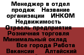 Менеджер в отдел продаж › Название организации ­ ИНКОМ-Недвижимость › Отрасль предприятия ­ Розничная торговля › Минимальный оклад ­ 60 000 - Все города Работа » Вакансии   . Алтайский край,Алейск г.